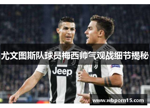 尤文图斯队球员梅西帅气观战细节揭秘
