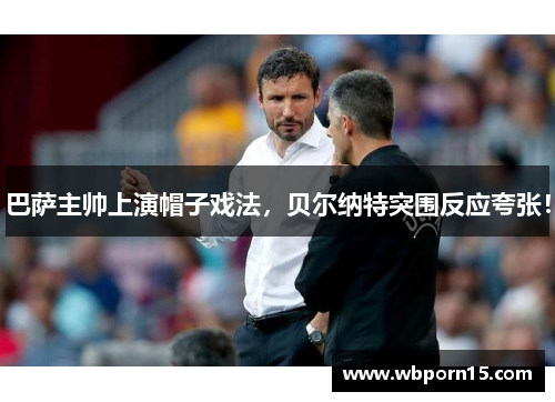 巴萨主帅上演帽子戏法，贝尔纳特突围反应夸张！