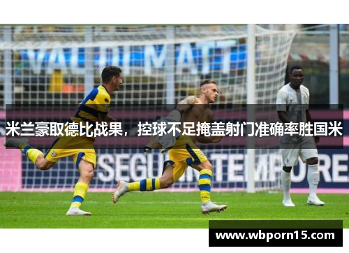 米兰豪取德比战果，控球不足掩盖射门准确率胜国米
